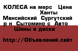 КОЛЕСА на мерс › Цена ­ 35 000 - Ханты-Мансийский, Сургутский р-н, Сытомино с. Авто » Шины и диски   